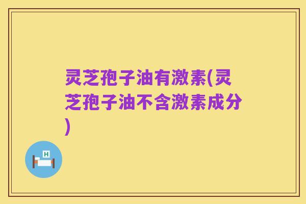 灵芝孢子油有激素(灵芝孢子油不含激素成分)