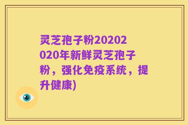 灵芝孢子粉20202020年新鲜灵芝孢子粉,强化免疫系统,提升健康)