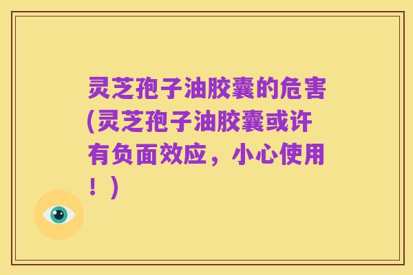灵芝孢子油胶囊的危害(灵芝孢子油胶囊或许有负面效应,小心使用!)