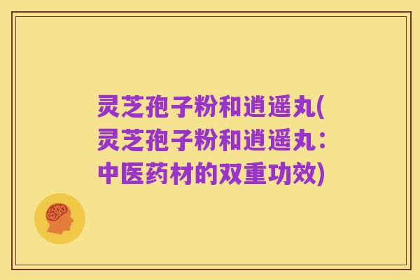 灵芝孢子粉和逍遥丸(灵芝孢子粉和逍遥丸:中医药材的双重功效)