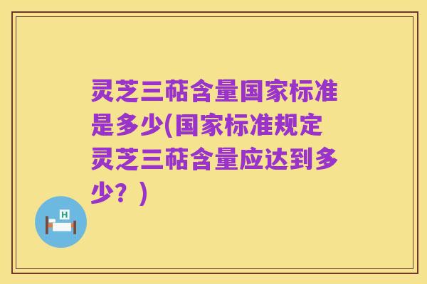 灵芝三萜含量国家标准是多少(国家标准规定灵芝三萜含量应达到多少？)