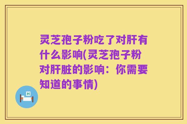 灵芝孢子粉吃了对肝有什么影响(灵芝孢子粉对肝脏的影响：你需要知道的事情)