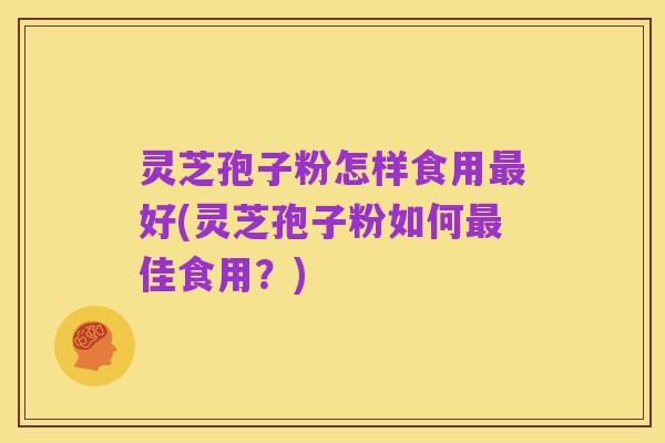 灵芝孢子粉怎样食用最好(灵芝孢子粉如何最佳食用？)