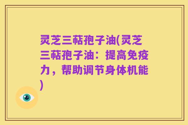 灵芝三萜孢子油(灵芝三萜孢子油:提高免疫力,帮助调节身体机能)