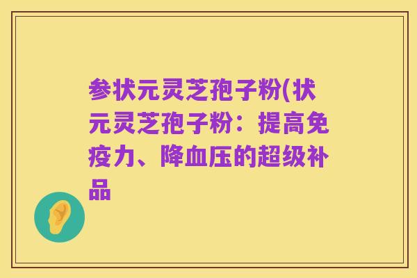 参状元灵芝孢子粉(状元灵芝孢子粉：提高免疫力、降血压的超级补品