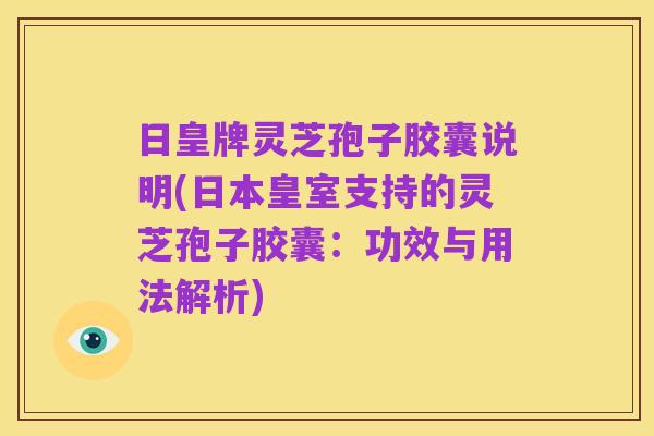 日皇牌灵芝孢子胶囊说明(日本皇室支持的灵芝孢子胶囊：功效与用法解析)