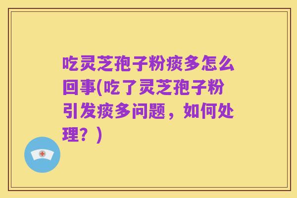 吃灵芝孢子粉痰多怎么回事(吃了灵芝孢子粉引发痰多问题,如何处理?)