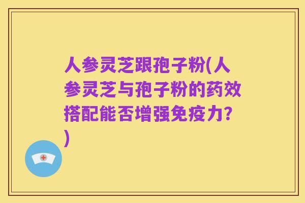 人参灵芝跟孢子粉(人参灵芝与孢子粉的药效搭配能否增强免疫力?)