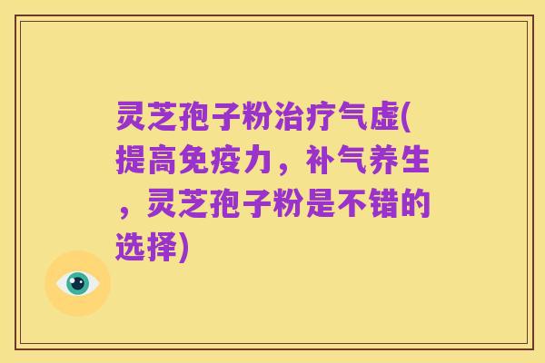 灵芝孢子粉治疗气虚(提高免疫力,补气养生,灵芝孢子粉是不错的选择)