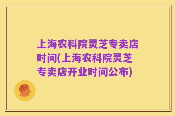 上海农科院灵芝专卖店时间(上海农科院灵芝专卖店开业时间公布)