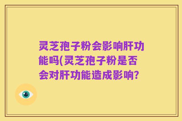 灵芝孢子粉会影响肝功能吗(灵芝孢子粉是否会对肝功能造成影响？