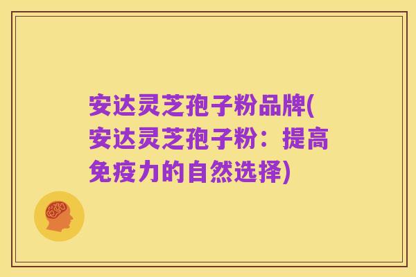 安达灵芝孢子粉品牌(安达灵芝孢子粉：提高免疫力的自然选择)