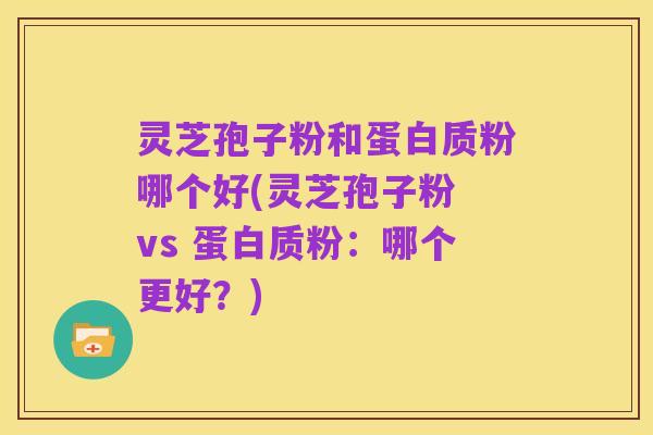 灵芝孢子粉和蛋白质粉哪个好(灵芝孢子粉 vs 蛋白质粉:哪个更好?)