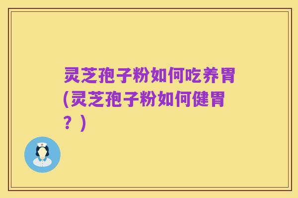 灵芝孢子粉如何吃养胃(灵芝孢子粉如何健胃?)