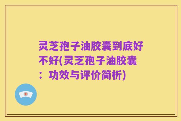 灵芝孢子油胶囊到底好不好(灵芝孢子油胶囊:功效与评价简析)
