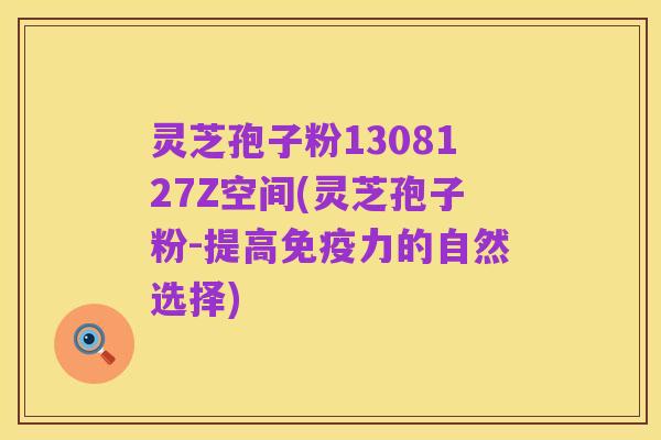 灵芝孢子粉1308127Z空间(灵芝孢子粉-提高免疫力的自然选择)