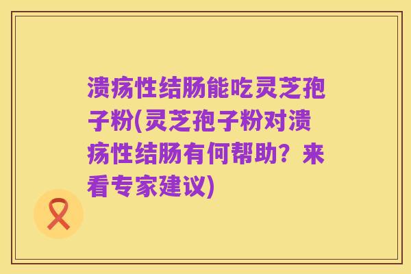 溃疡性结肠能吃灵芝孢子粉(灵芝孢子粉对溃疡性结肠有何帮助？来看专家建议)