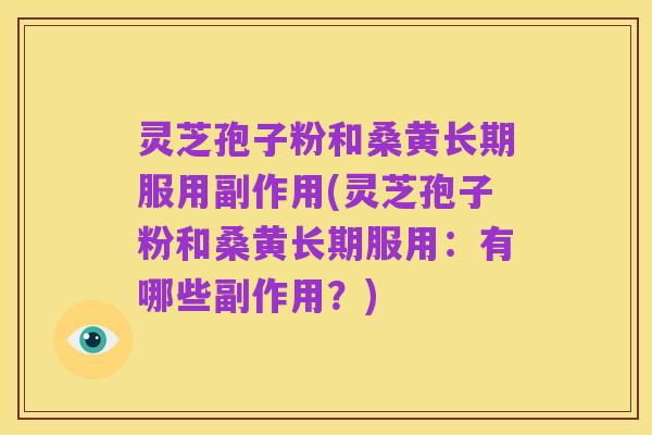 灵芝孢子粉和桑黄长期服用副作用(灵芝孢子粉和桑黄长期服用:有哪些副作用?)