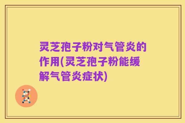 灵芝孢子粉对气管炎的作用(灵芝孢子粉能缓解气管炎症状)