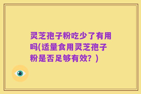 灵芝孢子粉吃少了有用吗(适量食用灵芝孢子粉是否足够有效?)