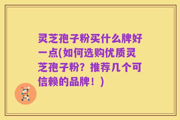 灵芝孢子粉买什么牌好一点(如何选购优质灵芝孢子粉？推荐几个可信赖的品牌！)