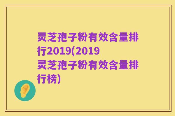 灵芝孢子粉有效含量排行2019(2019灵芝孢子粉有效含量排行榜)