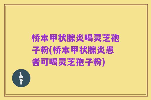 桥本甲状腺炎喝灵芝孢子粉(桥本甲状腺炎患者可喝灵芝孢子粉)