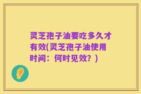 灵芝孢子油要吃多久才有效(灵芝孢子油使用时间:何时见效?)
