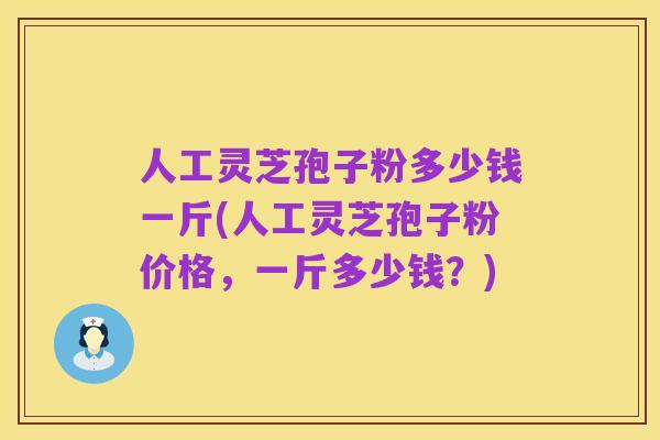 人工灵芝孢子粉多少钱一斤(人工灵芝孢子粉价格,一斤多少钱?)