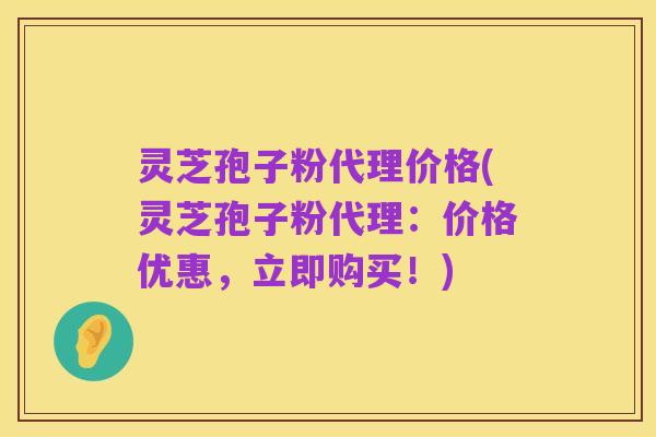 灵芝孢子粉代理价格(灵芝孢子粉代理:价格优惠,立即购买!)