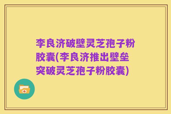 李良济破壁灵芝孢子粉胶囊(李良济推出壁垒突破灵芝孢子粉胶囊)