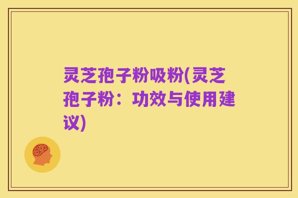 灵芝孢子粉吸粉(灵芝孢子粉:功效与使用建议)