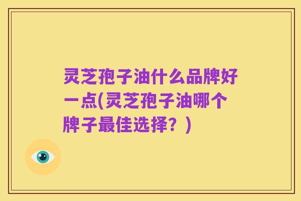 灵芝孢子油什么品牌好一点(灵芝孢子油哪个牌子最佳选择?)