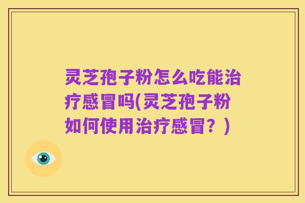 灵芝孢子粉怎么吃能治疗感冒吗(灵芝孢子粉如何使用治疗感冒?)