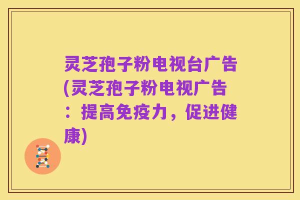 灵芝孢子粉电视台广告(灵芝孢子粉电视广告:提高免疫力,促进健康)