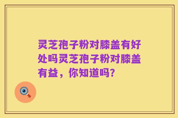 灵芝孢子粉对膝盖有好处吗灵芝孢子粉对膝盖有益，你知道吗？