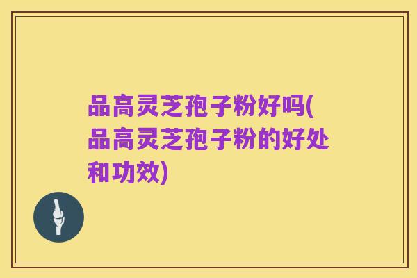 品高灵芝孢子粉好吗(品高灵芝孢子粉的好处和功效)