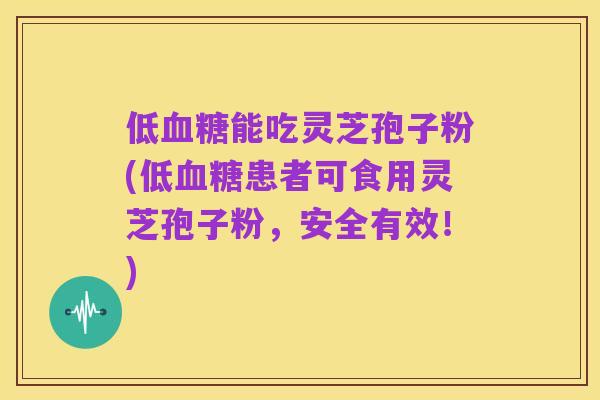低血糖能吃灵芝孢子粉(低血糖患者可食用灵芝孢子粉，安全有效！)