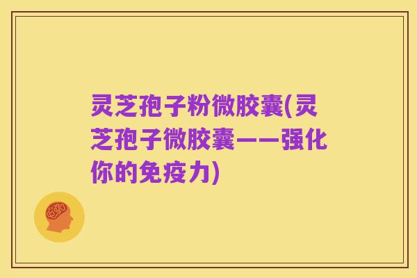 灵芝孢子粉微胶囊(灵芝孢子微胶囊——强化你的免疫力)