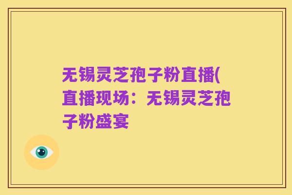 无锡灵芝孢子粉直播(直播现场:无锡灵芝孢子粉盛宴
