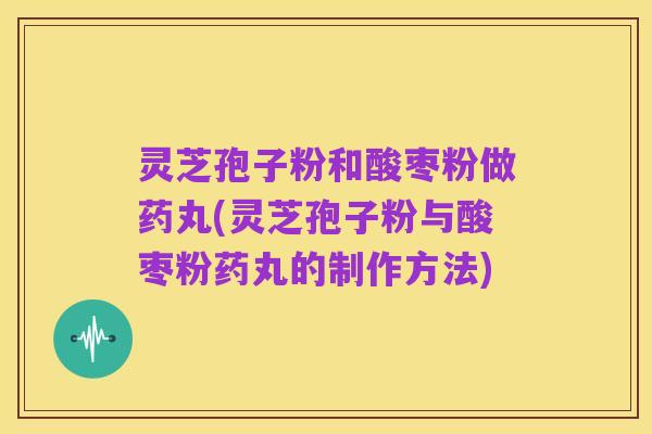 灵芝孢子粉和酸枣粉做药丸(灵芝孢子粉与酸枣粉药丸的制作方法)