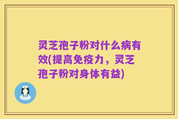 灵芝孢子粉对什么病有效(提高免疫力,灵芝孢子粉对身体有益)