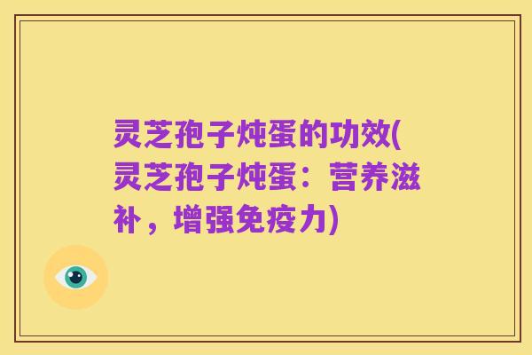 灵芝孢子炖蛋的功效(灵芝孢子炖蛋:营养滋补,增强免疫力)