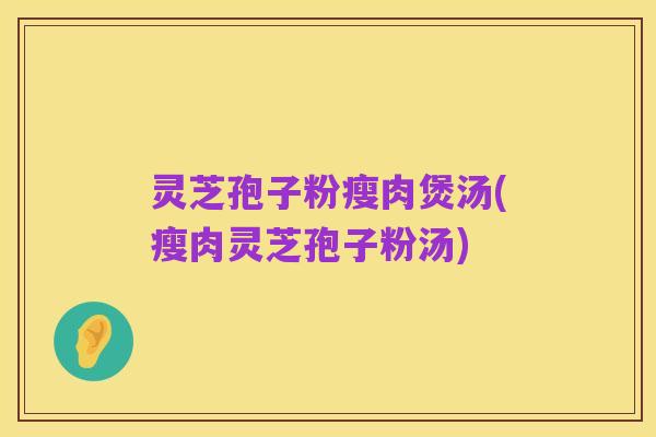 灵芝孢子粉瘦肉煲汤(瘦肉灵芝孢子粉汤)