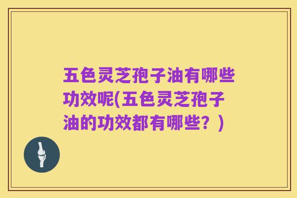 五色灵芝孢子油有哪些功效呢(五色灵芝孢子油的功效都有哪些？)