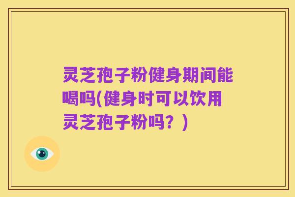 灵芝孢子粉健身期间能喝吗(健身时可以饮用灵芝孢子粉吗?)