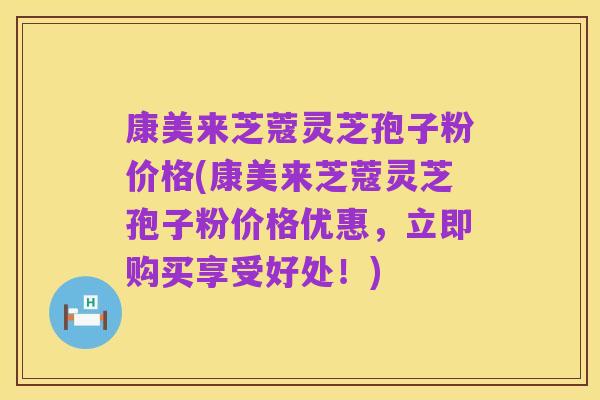 康美来芝蔻灵芝孢子粉价格(康美来芝蔻灵芝孢子粉价格优惠,立即购买享受好处!)