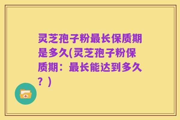 灵芝孢子粉最长保质期是多久(灵芝孢子粉保质期：最长能达到多久？)