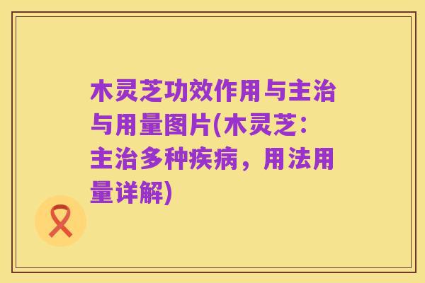 木灵芝功效作用与主治与用量图片(木灵芝:主治多种疾病,用法用量详解)