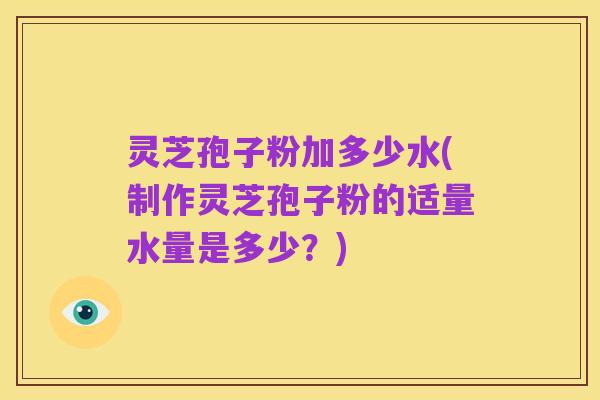 灵芝孢子粉加多少水(制作灵芝孢子粉的适量水量是多少?)